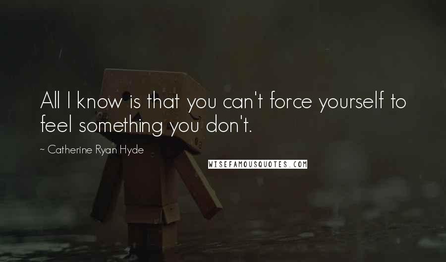 Catherine Ryan Hyde quotes: All I know is that you can't force yourself to feel something you don't.