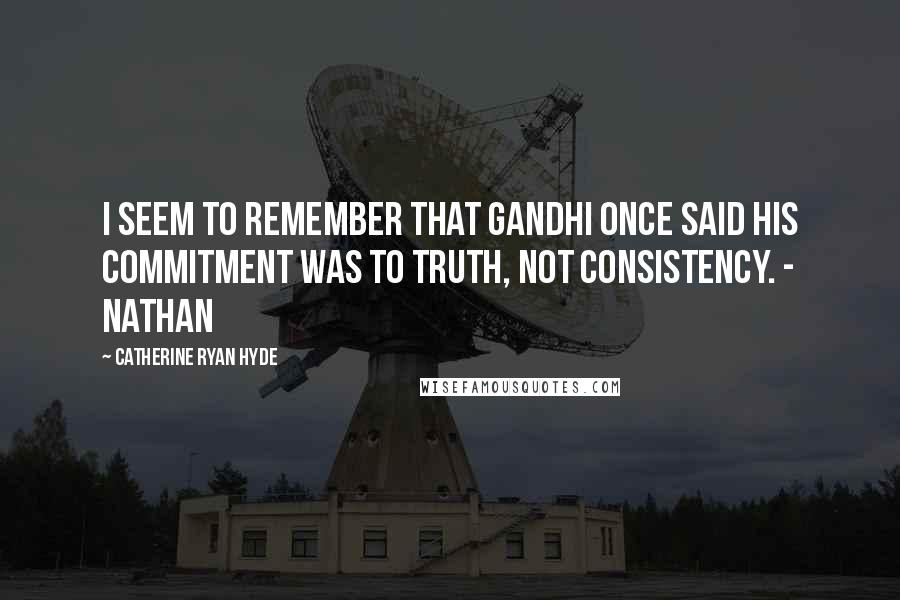 Catherine Ryan Hyde quotes: I seem to remember that Gandhi once said his commitment was to truth, not consistency. - Nathan
