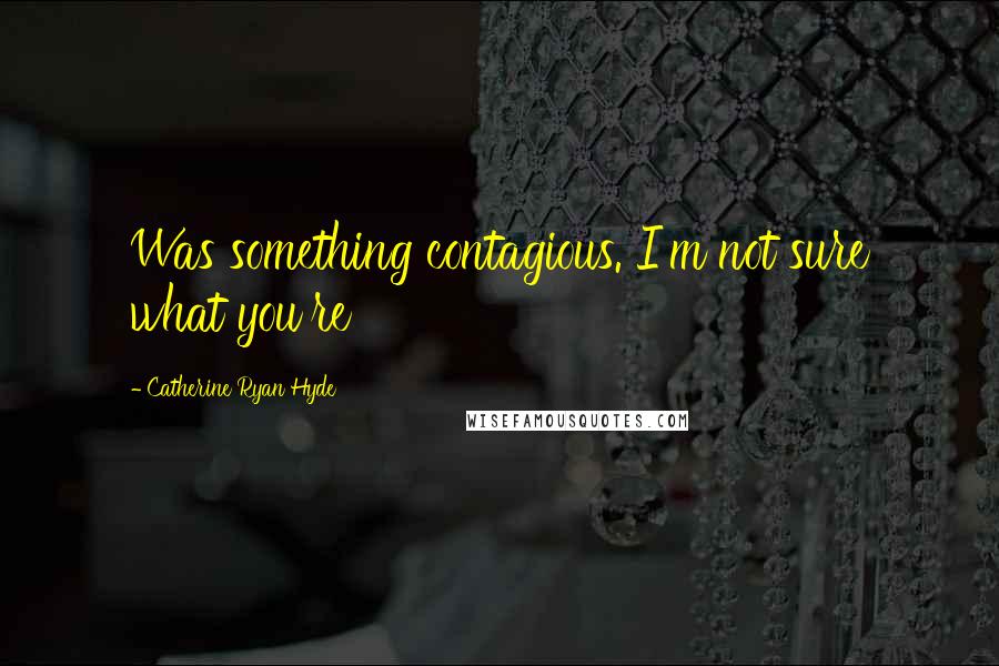 Catherine Ryan Hyde quotes: Was something contagious. I'm not sure what you're