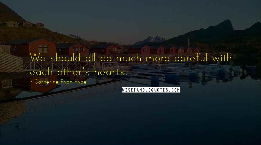 Catherine Ryan Hyde quotes: We should all be much more careful with each other's hearts.