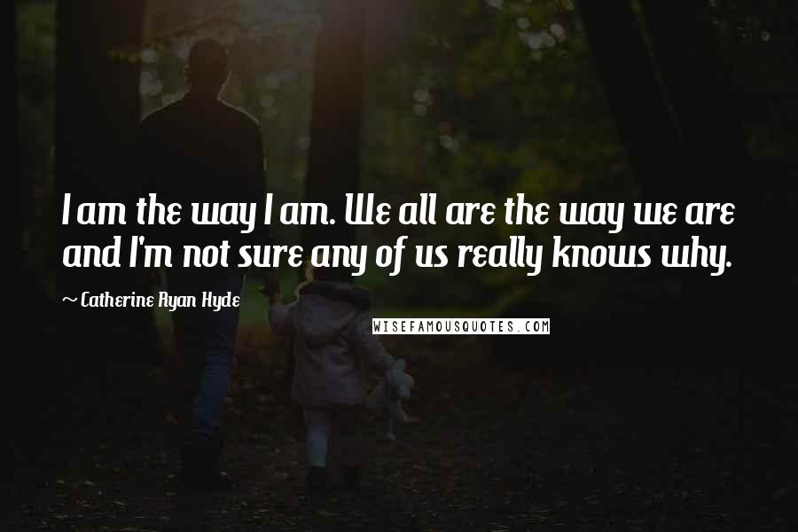 Catherine Ryan Hyde quotes: I am the way I am. We all are the way we are and I'm not sure any of us really knows why.