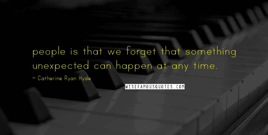 Catherine Ryan Hyde quotes: people is that we forget that something unexpected can happen at any time.