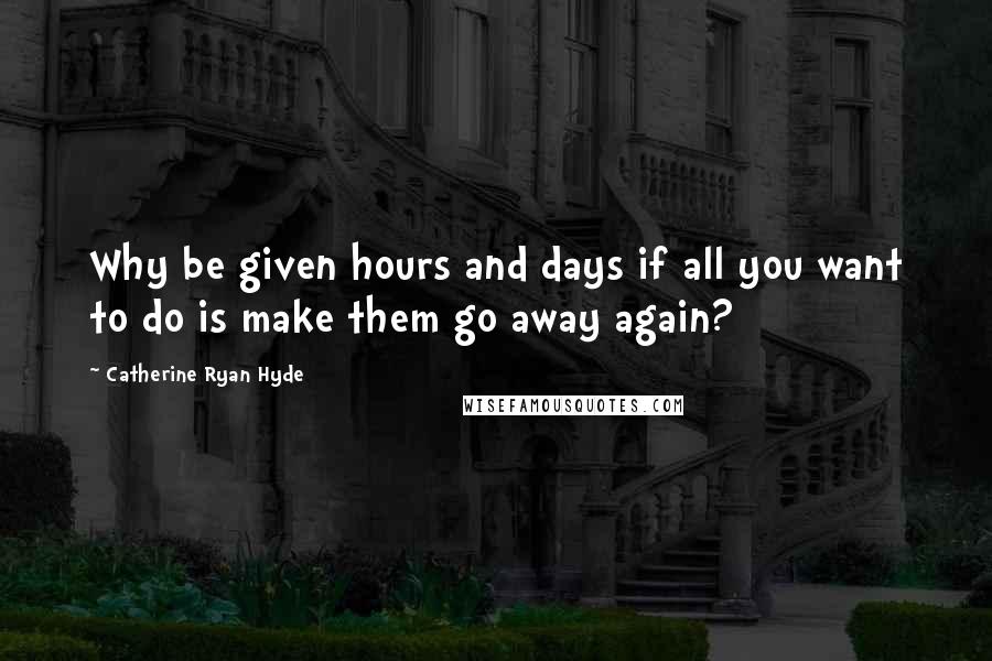 Catherine Ryan Hyde quotes: Why be given hours and days if all you want to do is make them go away again?
