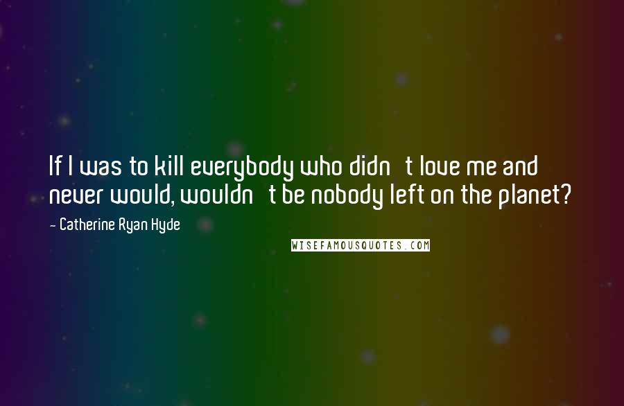 Catherine Ryan Hyde quotes: If I was to kill everybody who didn't love me and never would, wouldn't be nobody left on the planet?