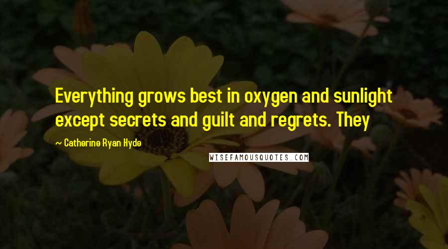 Catherine Ryan Hyde quotes: Everything grows best in oxygen and sunlight except secrets and guilt and regrets. They