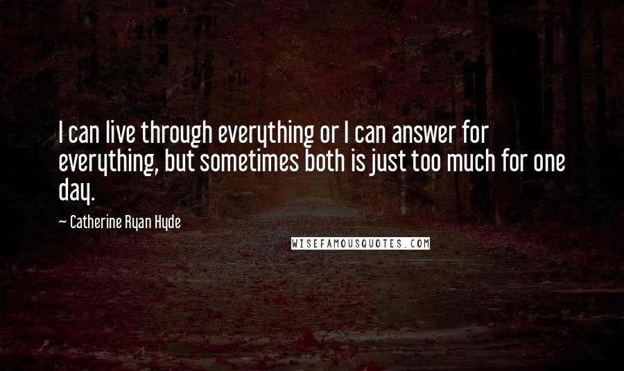 Catherine Ryan Hyde quotes: I can live through everything or I can answer for everything, but sometimes both is just too much for one day.