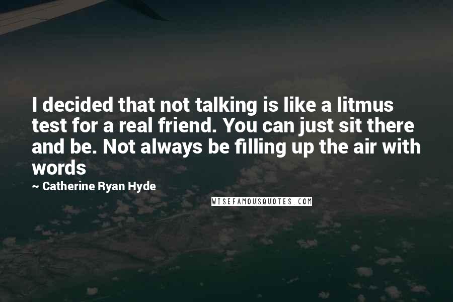 Catherine Ryan Hyde quotes: I decided that not talking is like a litmus test for a real friend. You can just sit there and be. Not always be filling up the air with words