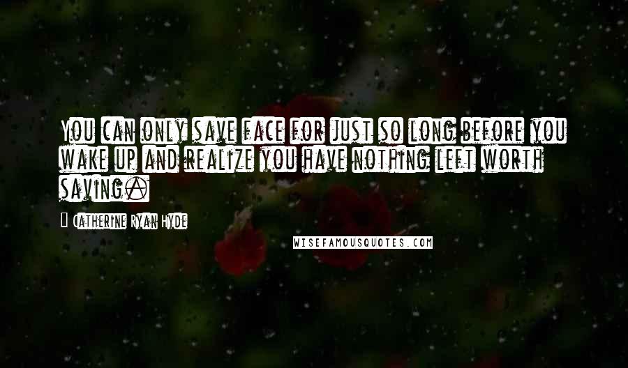 Catherine Ryan Hyde quotes: You can only save face for just so long before you wake up and realize you have nothing left worth saving.