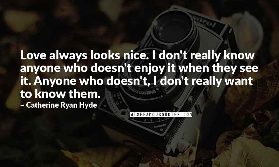 Catherine Ryan Hyde quotes: Love always looks nice. I don't really know anyone who doesn't enjoy it when they see it. Anyone who doesn't, I don't really want to know them.