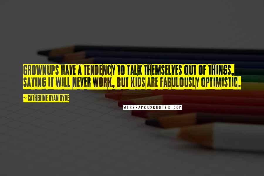 Catherine Ryan Hyde quotes: Grownups have a tendency to talk themselves out of things, saying it will never work, but kids are fabulously optimistic.