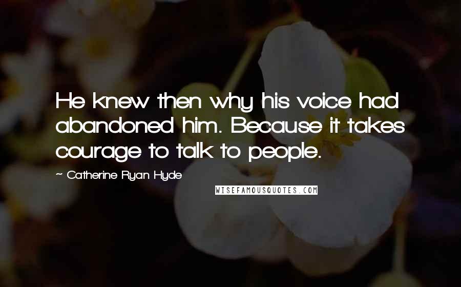 Catherine Ryan Hyde quotes: He knew then why his voice had abandoned him. Because it takes courage to talk to people.