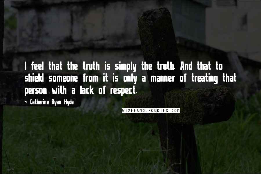 Catherine Ryan Hyde quotes: I feel that the truth is simply the truth. And that to shield someone from it is only a manner of treating that person with a lack of respect.