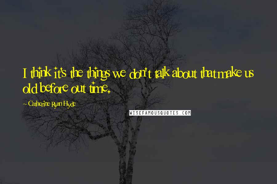 Catherine Ryan Hyde quotes: I think it's the things we don't talk about that make us old before out time.
