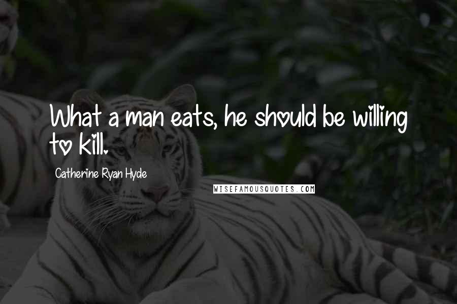 Catherine Ryan Hyde quotes: What a man eats, he should be willing to kill.