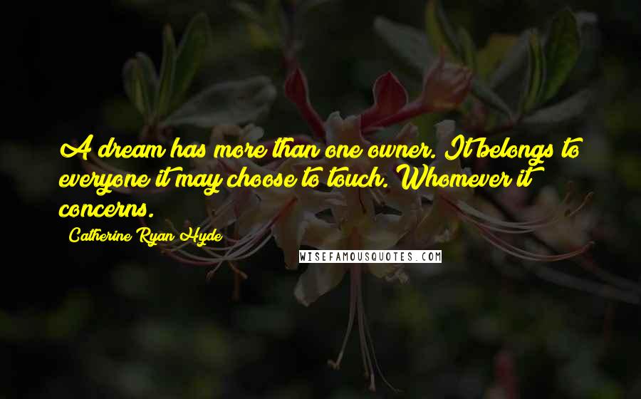 Catherine Ryan Hyde quotes: A dream has more than one owner. It belongs to everyone it may choose to touch. Whomever it concerns.