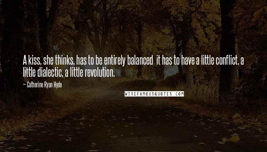 Catherine Ryan Hyde quotes: A kiss, she thinks, has to be entirely balanced it has to have a little conflict, a little dialectic, a little revolution.