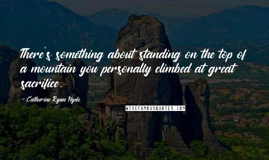 Catherine Ryan Hyde quotes: There's something about standing on the top of a mountain you personally climbed at great sacrifice.