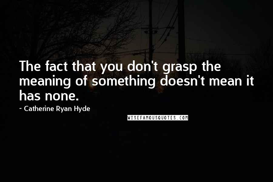 Catherine Ryan Hyde quotes: The fact that you don't grasp the meaning of something doesn't mean it has none.