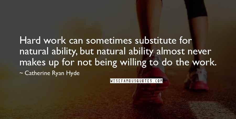 Catherine Ryan Hyde quotes: Hard work can sometimes substitute for natural ability, but natural ability almost never makes up for not being willing to do the work.