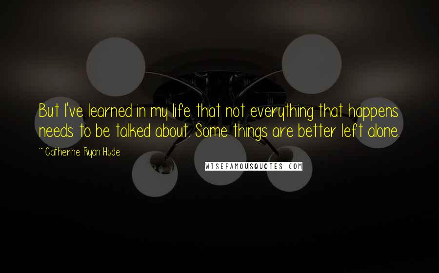 Catherine Ryan Hyde quotes: But I've learned in my life that not everything that happens needs to be talked about. Some things are better left alone.