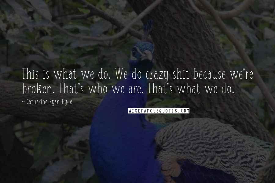 Catherine Ryan Hyde quotes: This is what we do. We do crazy shit because we're broken. That's who we are. That's what we do.