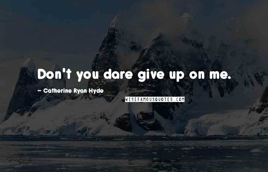 Catherine Ryan Hyde quotes: Don't you dare give up on me.