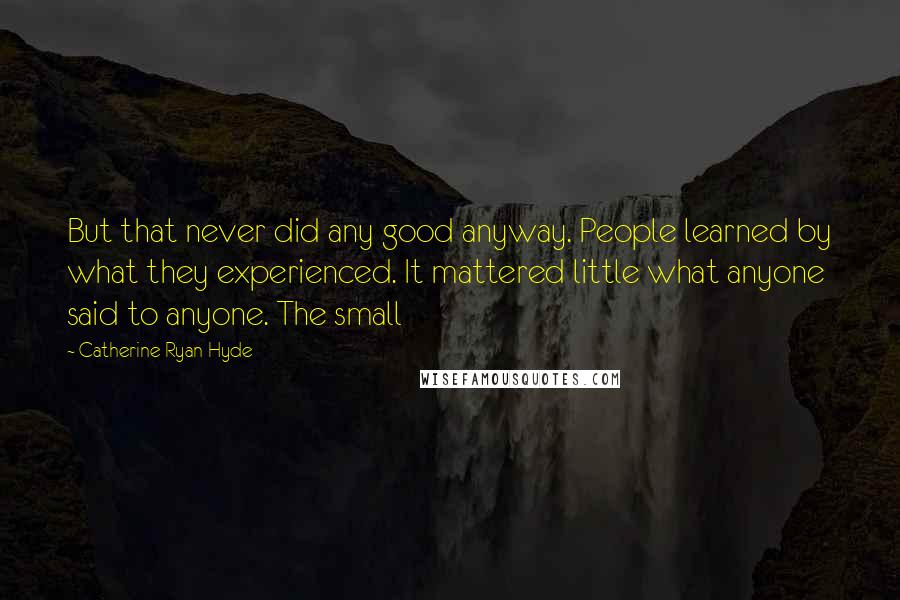 Catherine Ryan Hyde quotes: But that never did any good anyway. People learned by what they experienced. It mattered little what anyone said to anyone. The small