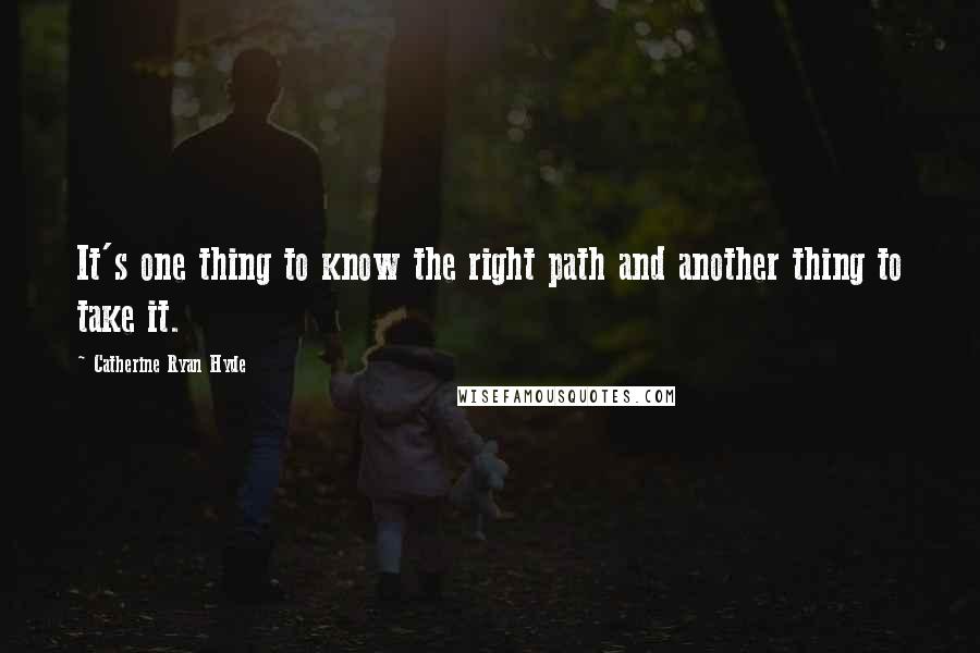 Catherine Ryan Hyde quotes: It's one thing to know the right path and another thing to take it.