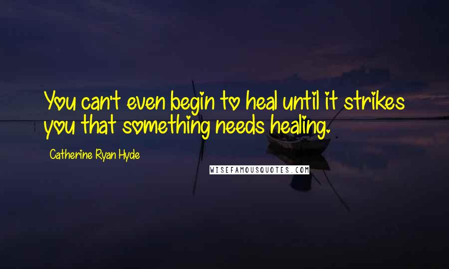 Catherine Ryan Hyde quotes: You can't even begin to heal until it strikes you that something needs healing.
