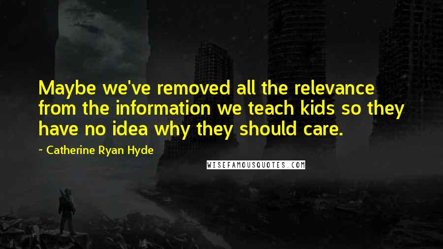 Catherine Ryan Hyde quotes: Maybe we've removed all the relevance from the information we teach kids so they have no idea why they should care.
