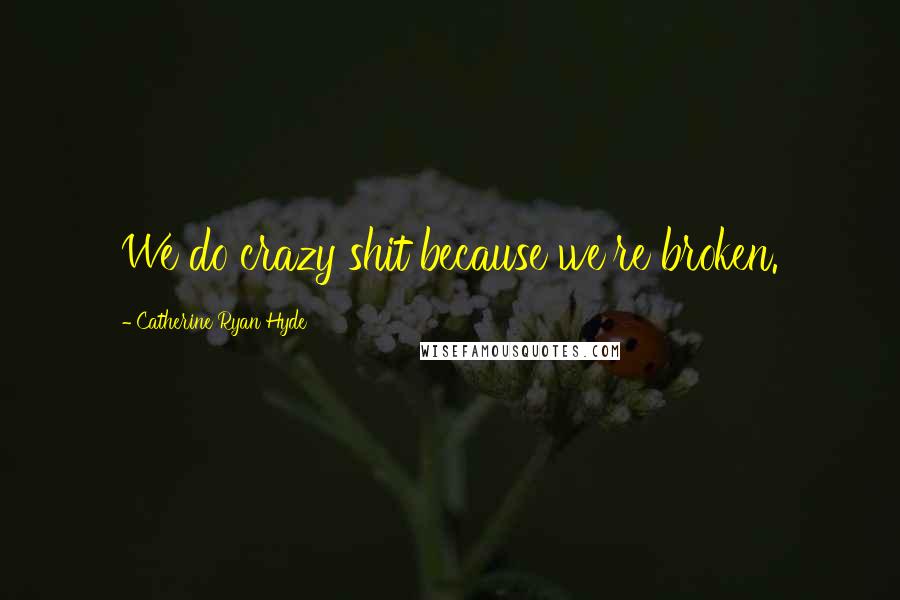 Catherine Ryan Hyde quotes: We do crazy shit because we're broken.