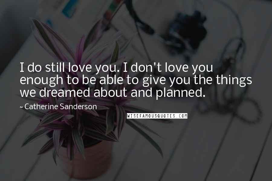 Catherine Sanderson quotes: I do still love you. I don't love you enough to be able to give you the things we dreamed about and planned.