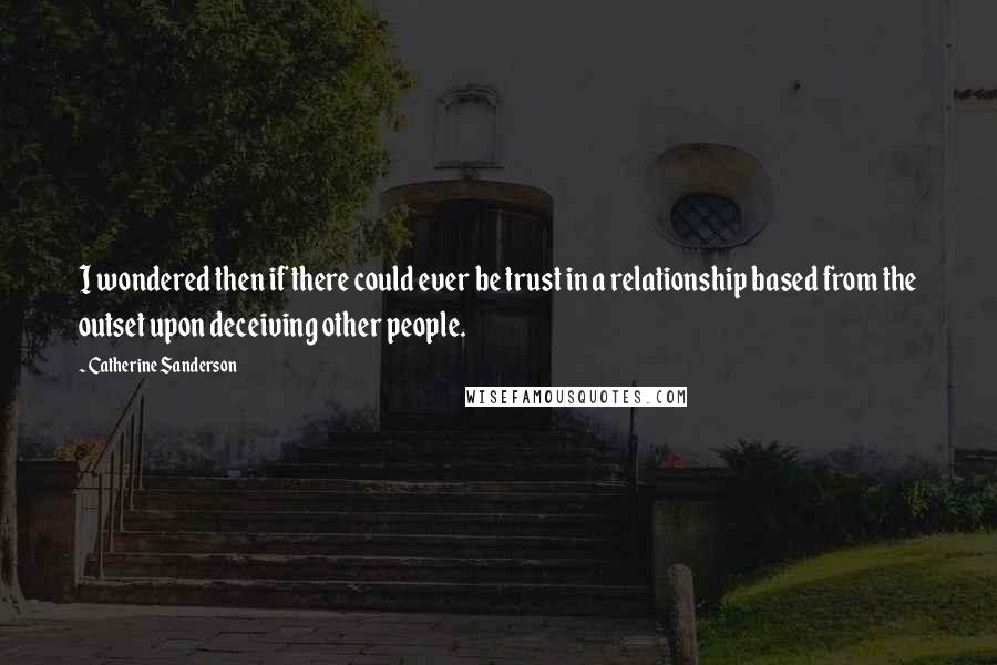 Catherine Sanderson quotes: I wondered then if there could ever be trust in a relationship based from the outset upon deceiving other people.