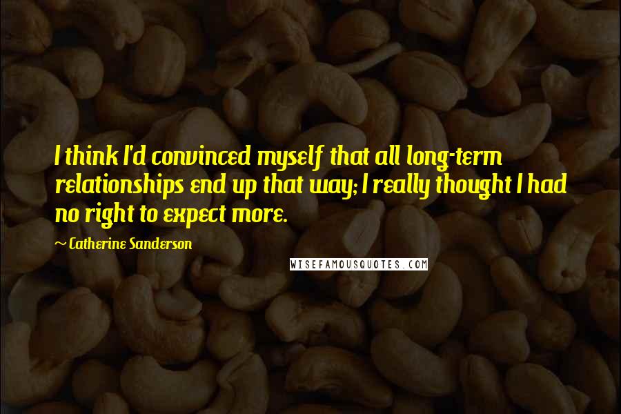 Catherine Sanderson quotes: I think I'd convinced myself that all long-term relationships end up that way; I really thought I had no right to expect more.