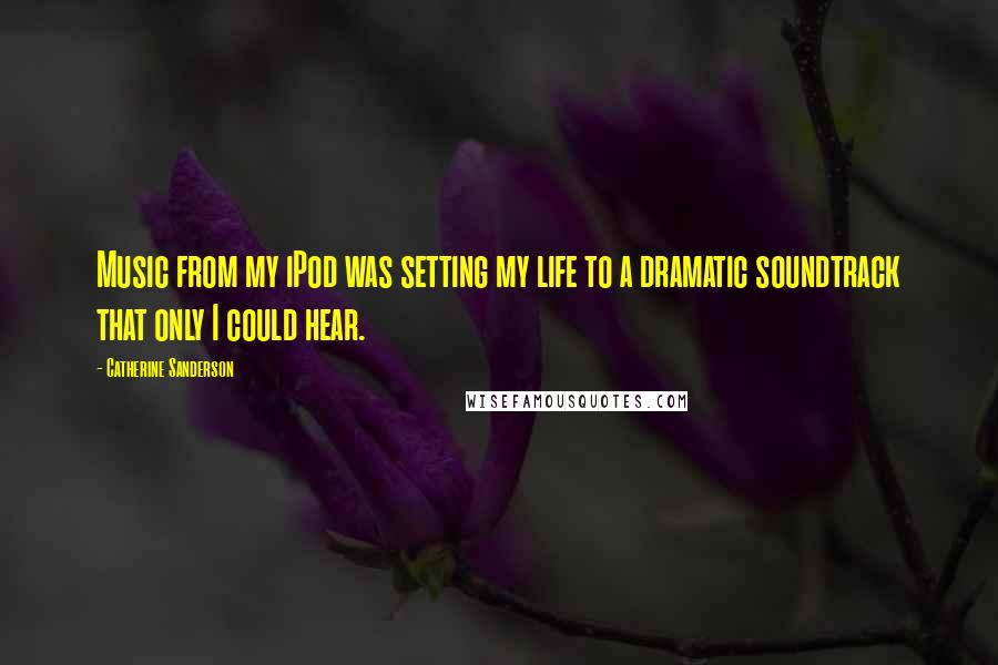 Catherine Sanderson quotes: Music from my iPod was setting my life to a dramatic soundtrack that only I could hear.