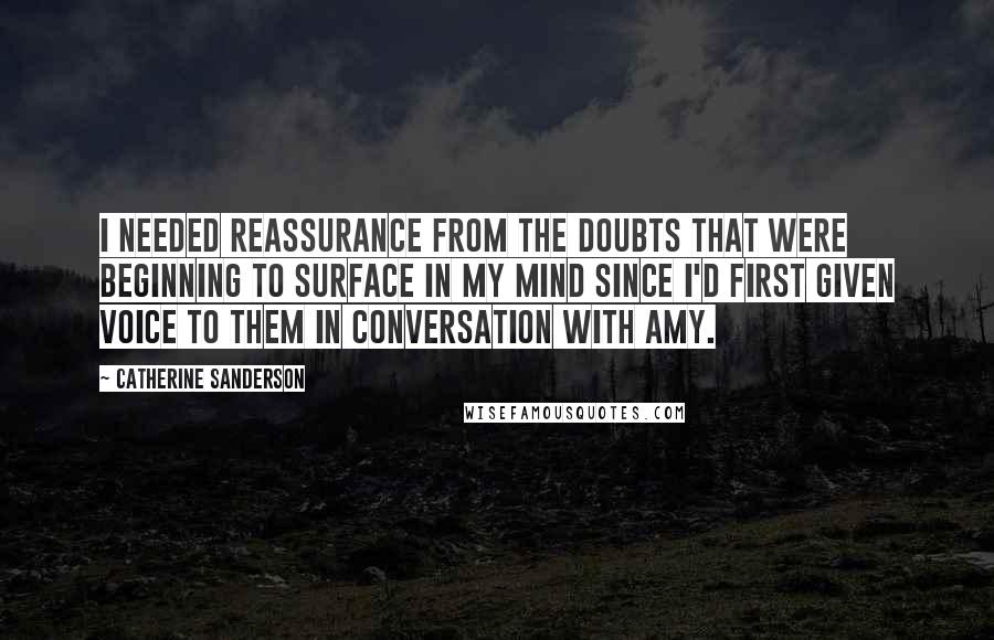 Catherine Sanderson quotes: I needed reassurance from the doubts that were beginning to surface in my mind since I'd first given voice to them in conversation with Amy.