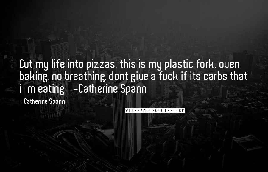 Catherine Spann quotes: Cut my life into pizzas. this is my plastic fork. oven baking, no breathing, dont give a fuck if its carbs that i'm eating' -Catherine Spann