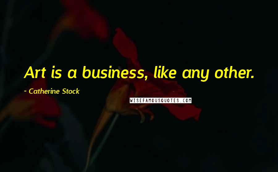 Catherine Stock quotes: Art is a business, like any other.