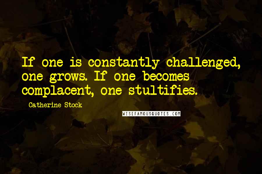 Catherine Stock quotes: If one is constantly challenged, one grows. If one becomes complacent, one stultifies.
