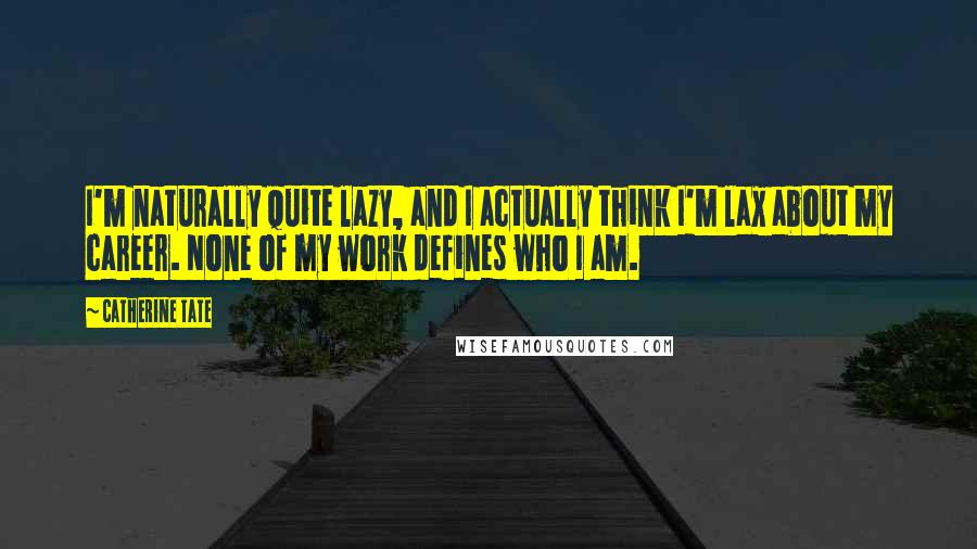 Catherine Tate quotes: I'm naturally quite lazy, and I actually think I'm lax about my career. None of my work defines who I am.