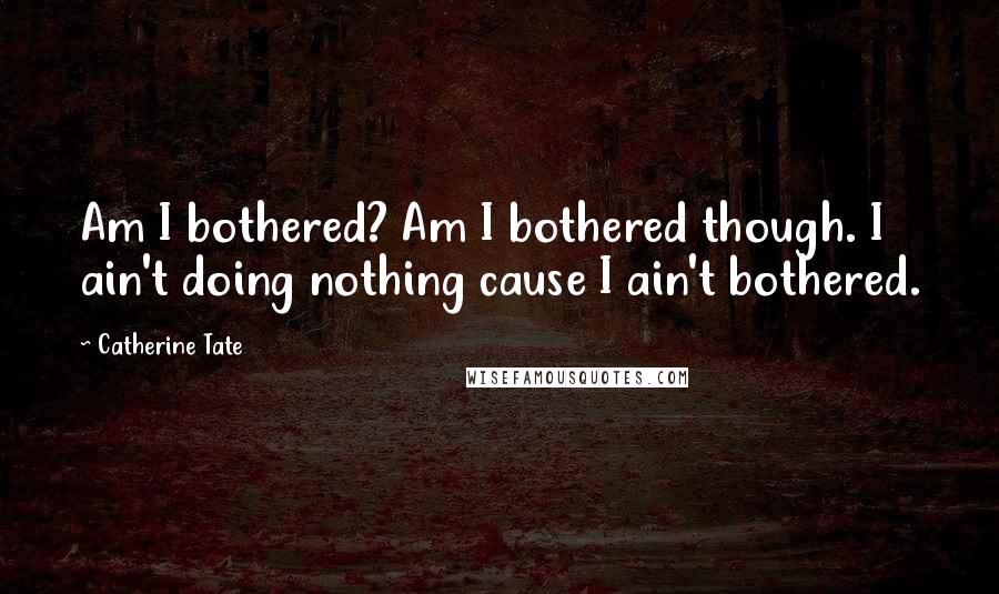 Catherine Tate quotes: Am I bothered? Am I bothered though. I ain't doing nothing cause I ain't bothered.