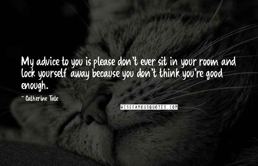 Catherine Tate quotes: My advice to you is please don't ever sit in your room and lock yourself away because you don't think you're good enough.