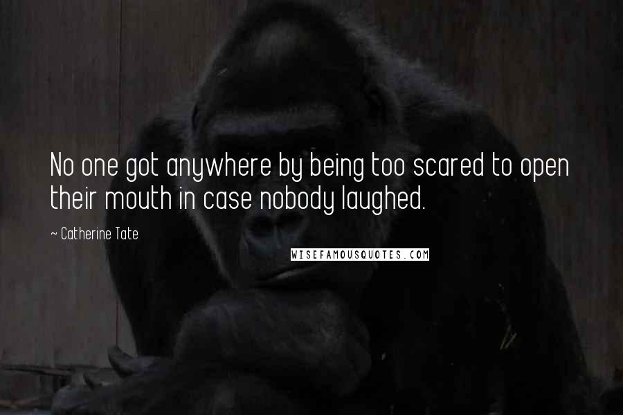 Catherine Tate quotes: No one got anywhere by being too scared to open their mouth in case nobody laughed.