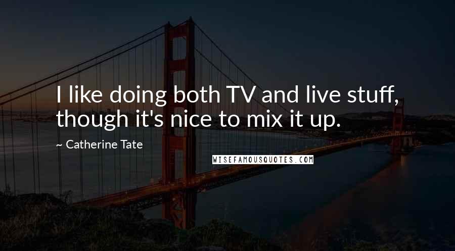 Catherine Tate quotes: I like doing both TV and live stuff, though it's nice to mix it up.