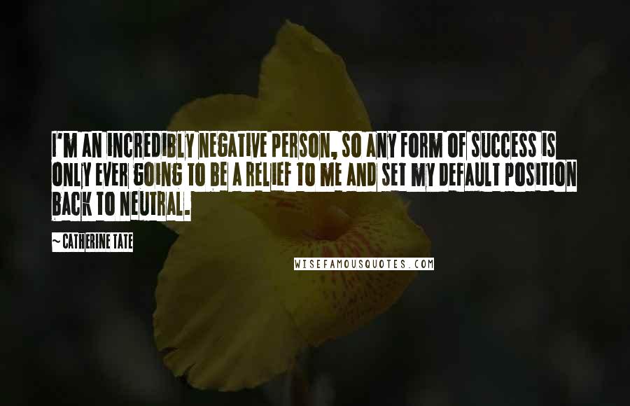 Catherine Tate quotes: I'm an incredibly negative person, so any form of success is only ever going to be a relief to me and set my default position back to neutral.