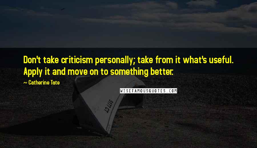 Catherine Tate quotes: Don't take criticism personally; take from it what's useful. Apply it and move on to something better.