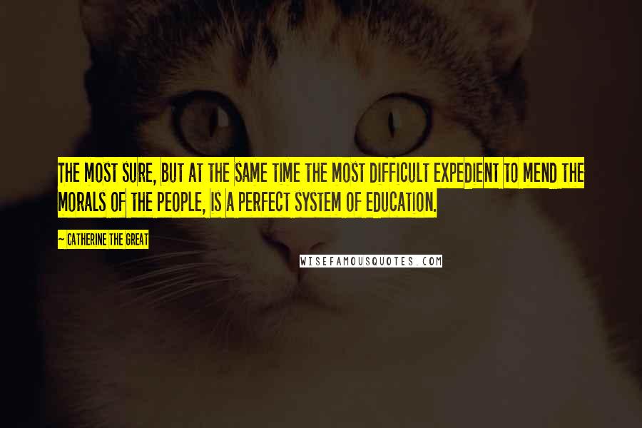 Catherine The Great quotes: The most sure, but at the same time the most difficult expedient to mend the morals of the people, is a perfect system of education. Catherine The Great quotes: The most sure, but at the same time the most difficult expedient to mend the morals of the people, is a perfect system of education.