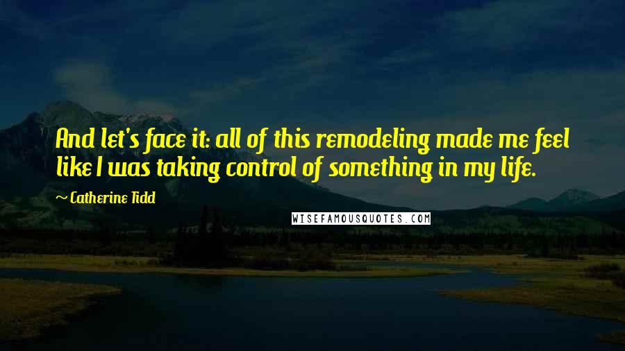 Catherine Tidd quotes: And let's face it: all of this remodeling made me feel like I was taking control of something in my life.