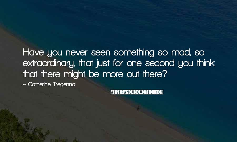 Catherine Tregenna quotes: Have you never seen something so mad, so extraordinary, that just for one second you think that there might be more out there?