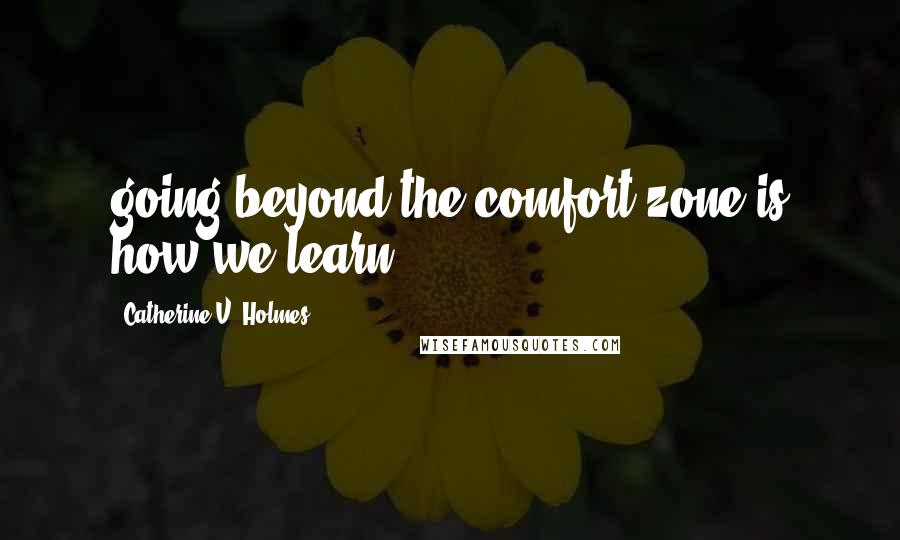 Catherine V. Holmes quotes: going beyond the comfort zone is how we learn!